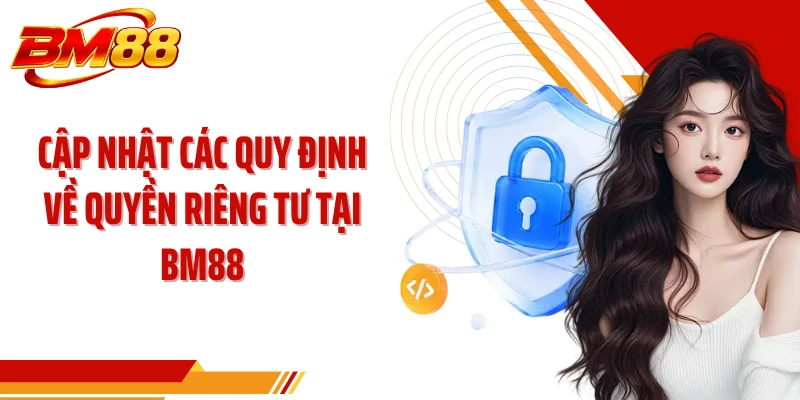 Cập nhật các quy định về quyền riêng tư tại BM88