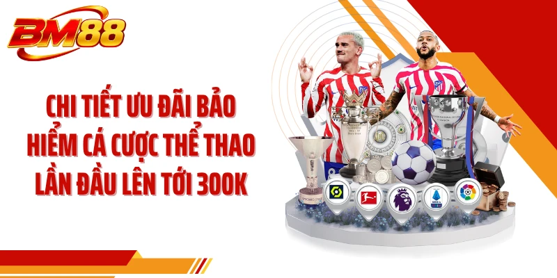 Chi tiết ưu đãi bảo hiểm cá cược thể thao lần đầu lên tới 300k
