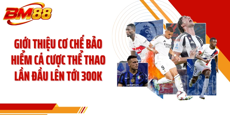 Giới thiệu cơ chế bảo hiểm cá cược thể thao lần đầu lên tới 300k