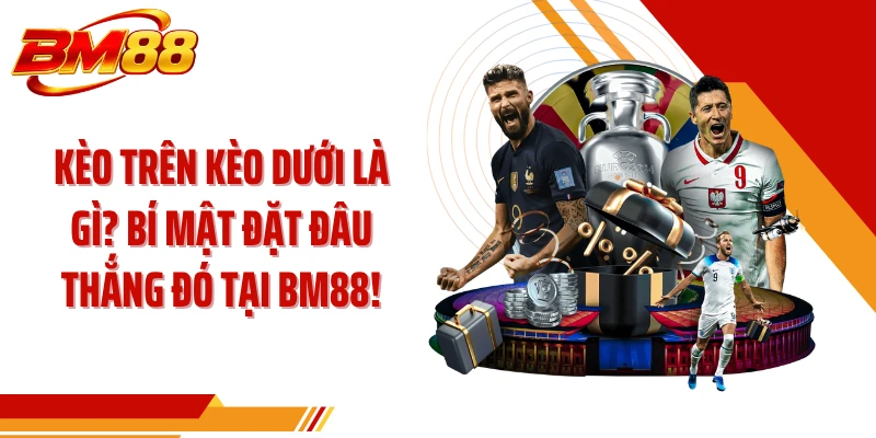 Kèo Trên Kèo Dưới Là Gì? Bí Mật Đặt Đâu Thắng Đó Tại BM88!